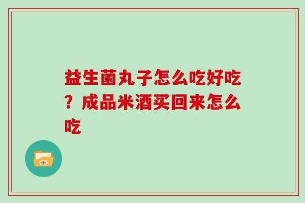 益生菌丸子怎么吃好吃？成品米酒买回来怎么吃