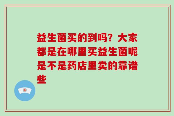 益生菌买的到吗？大家都是在哪里买益生菌呢是不是药店里卖的靠谱些