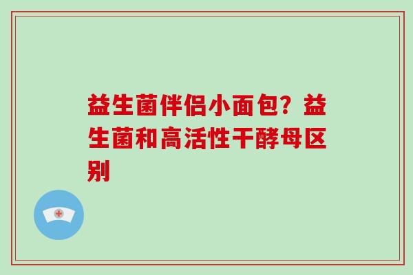 益生菌伴侣小面包？益生菌和高活性干酵母区别