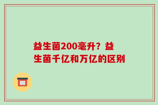 益生菌200毫升？益生菌千亿和万亿的区别