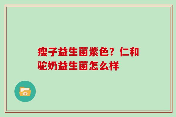 瘦子益生菌紫色？仁和驼奶益生菌怎么样