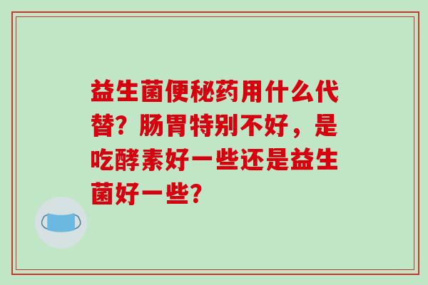 益生菌药用什么代替？肠胃特别不好，是吃酵素好一些还是益生菌好一些？