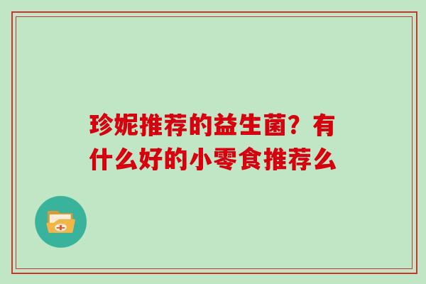 珍妮推荐的益生菌？有什么好的小零食推荐么
