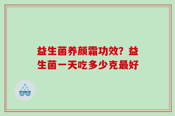 益生菌养颜霜功效？益生菌一天吃多少克最好