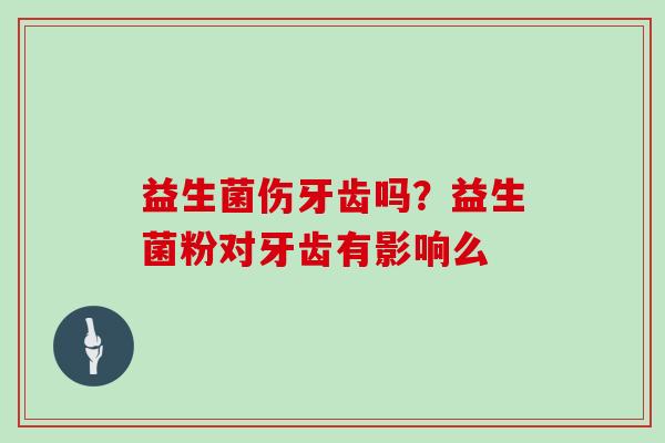 益生菌伤牙齿吗？益生菌粉对牙齿有影响么