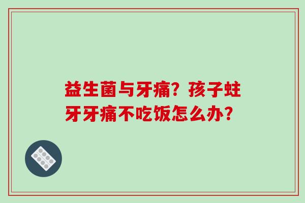 益生菌与牙痛？孩子蛀牙牙痛不吃饭怎么办？