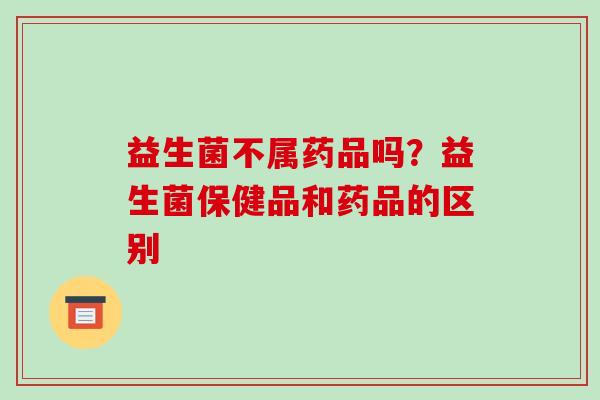 益生菌不属药品吗？益生菌保健品和药品的区别