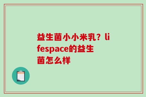 益生菌小小米乳?lifespace的益生菌怎么样 益生菌小小米乳?lifespace的益生菌怎么样