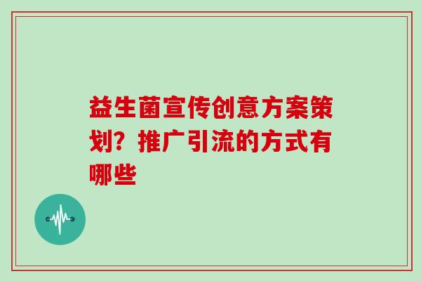 益生菌宣传创意方案策划？推广引流的方式有哪些