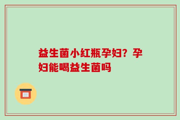 益生菌小红瓶孕妇?孕妇能喝益生菌吗 益生菌小红瓶孕妇?孕妇能喝益生菌吗