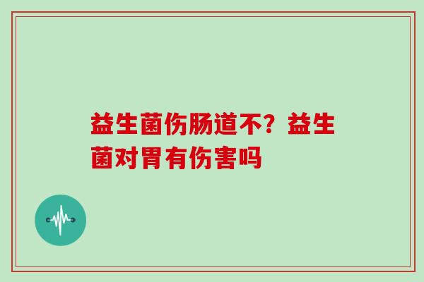 益生菌伤肠道不？益生菌对胃有伤害吗
