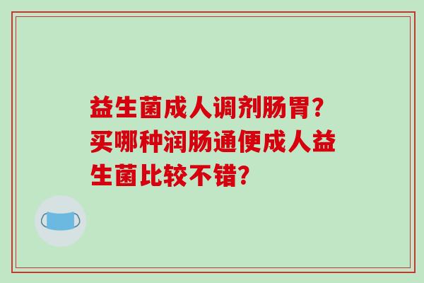 益生菌成人调剂肠胃？买哪种润肠通便成人益生菌比较不错？