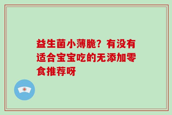 益生菌小薄脆？有没有适合宝宝吃的无添加零食推荐呀