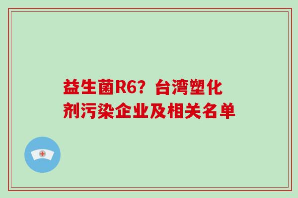 益生菌R6？台湾塑化剂污染企业及相关名单