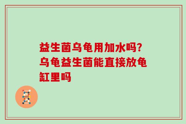 益生菌乌龟用加水吗？乌龟益生菌能直接放龟缸里吗