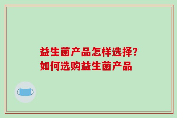 益生菌产品怎样选择？如何选购益生菌产品