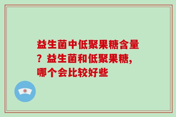 益生菌中低聚果糖含量？益生菌和低聚果糖,哪个会比较好些