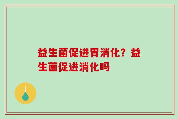 益生菌促进胃消化？益生菌促进消化吗