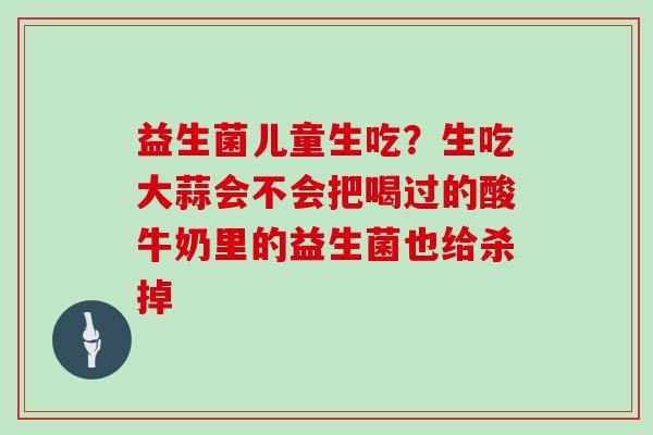 益生菌儿童生吃？生吃大蒜会不会把喝过的酸牛奶里的益生菌也给杀掉