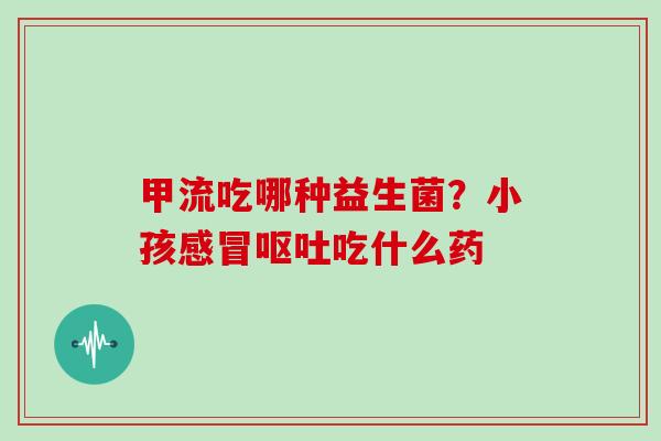 甲流吃哪种益生菌？小孩感冒呕吐吃什么药