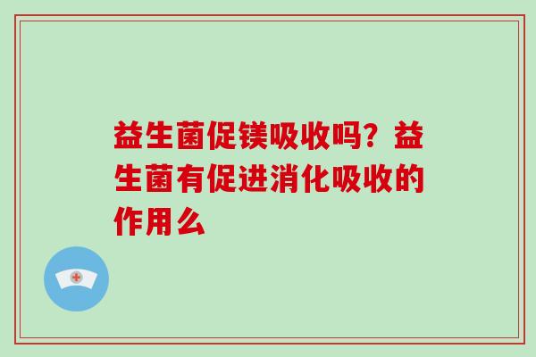益生菌促镁吸收吗?益生菌有促进消化吸收的作用么 益生菌促镁吸收吗?益生菌有促进消化吸收的作用么