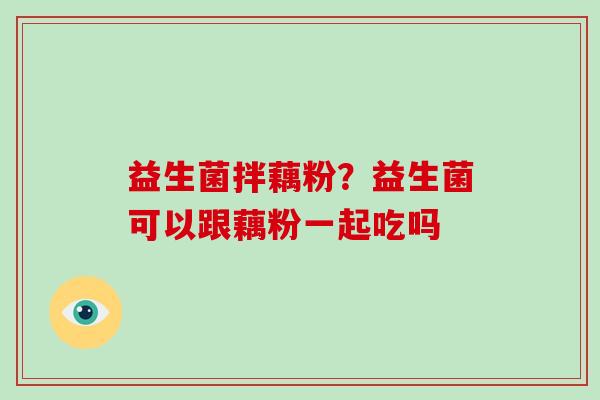 益生菌拌藕粉？益生菌可以跟藕粉一起吃吗