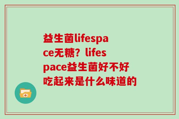 益生菌lifespace无糖？lifespace益生菌好不好吃起来是什么味道的