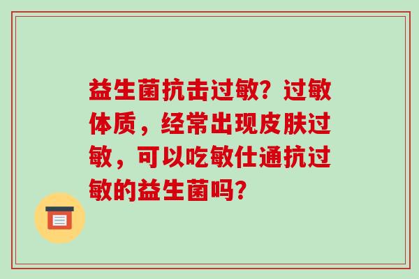 益生菌抗击？体质，经常出现，可以吃敏仕通抗的益生菌吗？