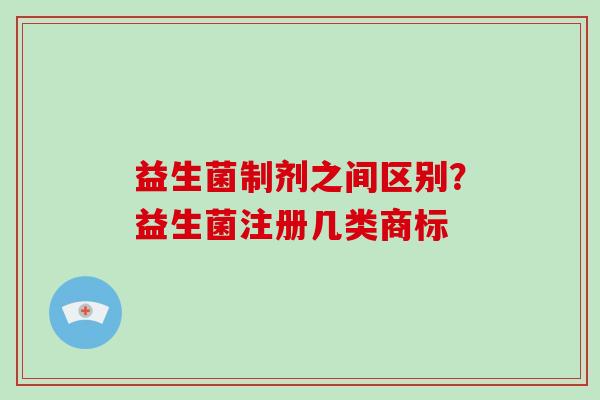 益生菌制剂之间区别？益生菌注册几类商标