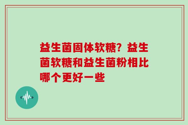 益生菌固体软糖？益生菌软糖和益生菌粉相比哪个更好一些