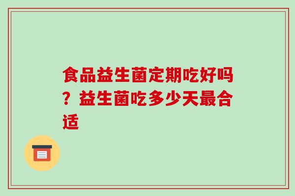 食品益生菌定期吃好吗？益生菌吃多少天最合适