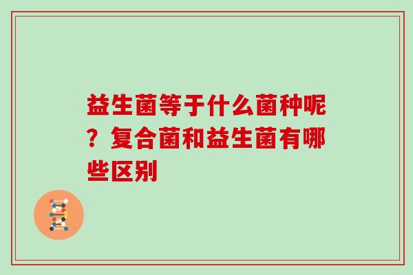 益生菌等于什么菌种呢？复合菌和益生菌有哪些区别