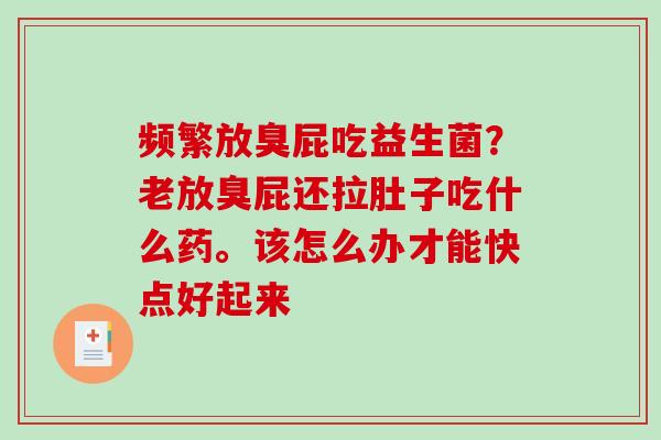 频繁放臭屁吃益生菌？老放臭屁还拉肚子吃什么药。该怎么办才能快点好起来