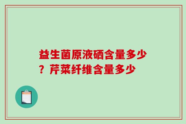 益生菌原液硒含量多少？芹菜纤维含量多少