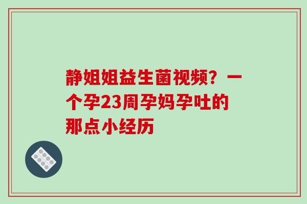 静姐姐益生菌视频？一个孕23周孕妈孕吐的那点小经历