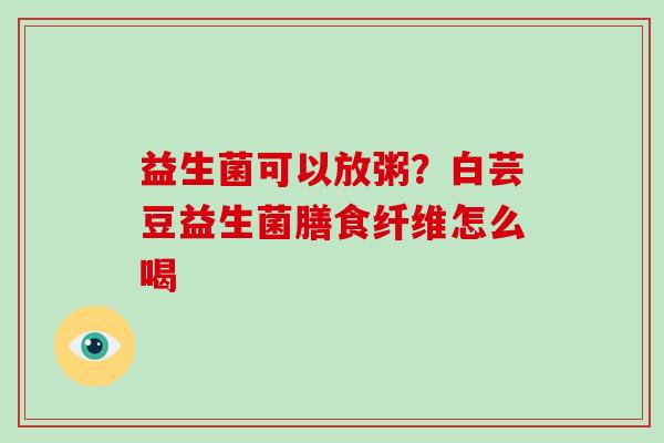 益生菌可以放粥？白芸豆益生菌膳食纤维怎么喝