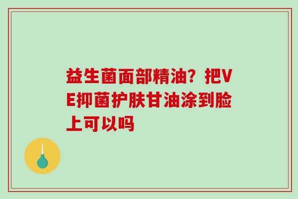 益生菌面部精油？把VE抑菌护肤甘油涂到脸上可以吗