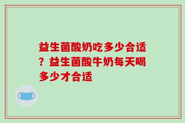 益生菌酸奶吃多少合适？益生菌酸牛奶每天喝多少才合适