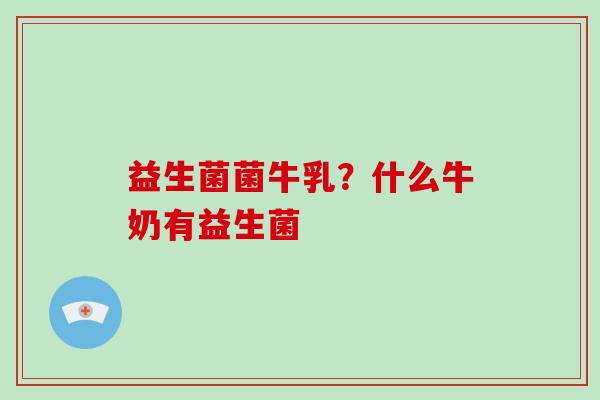 益生菌菌牛乳?什么牛奶有益生菌 益生菌菌牛乳?什么牛奶有益生菌