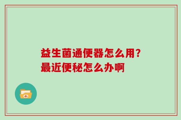益生菌通便器怎么用？最近便秘怎么办啊