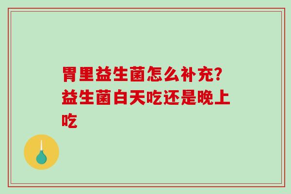 胃里益生菌怎么补充？益生菌白天吃还是晚上吃