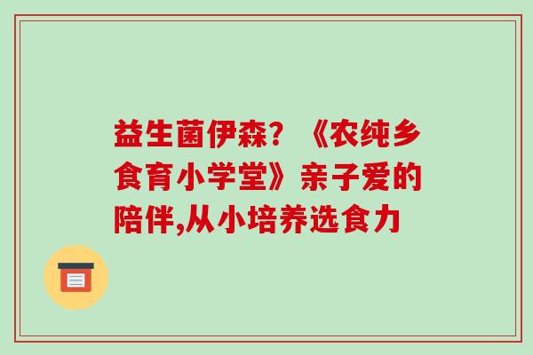 益生菌伊森？《农纯乡食育小学堂》亲子爱的陪伴,从小培养选食力