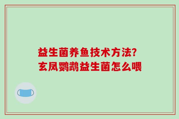 益生菌养鱼技术方法?玄凤鹦鹉益生菌怎么喂 益生菌养鱼技术方法?玄凤鹦鹉益生菌怎么喂