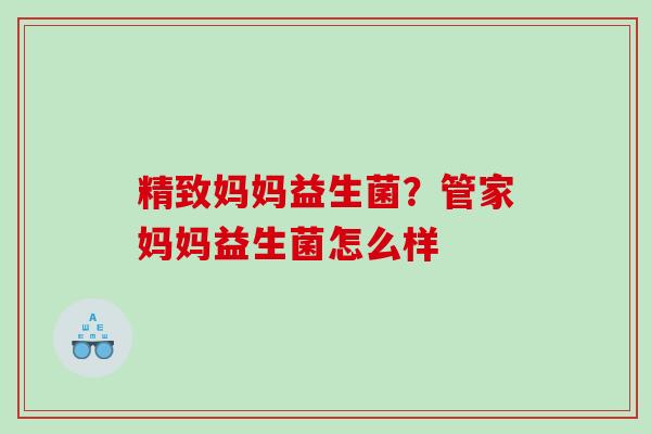 精致妈妈益生菌？管家妈妈益生菌怎么样