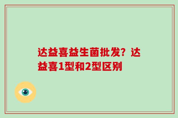 达益喜益生菌批发?达益喜1型和2型区别 达益喜益生菌批发?达益喜1型和2型区别