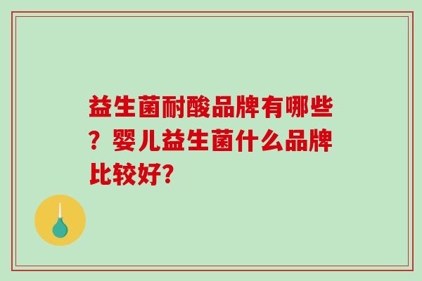益生菌耐酸品牌有哪些？婴儿益生菌什么品牌比较好？