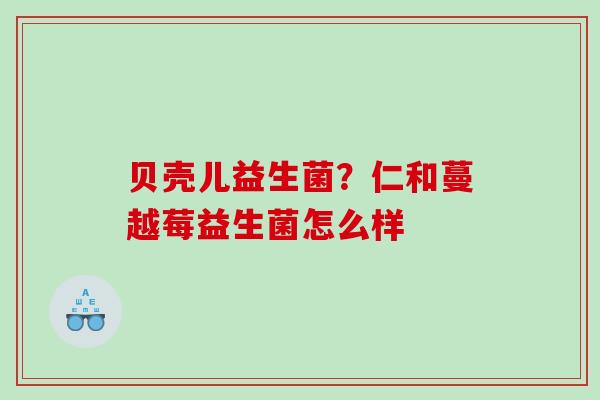 贝壳儿益生菌？仁和蔓越莓益生菌怎么样