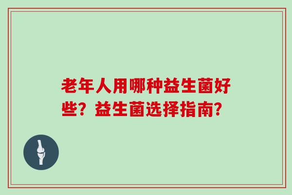 老年人用哪种益生菌好些？益生菌选择指南？