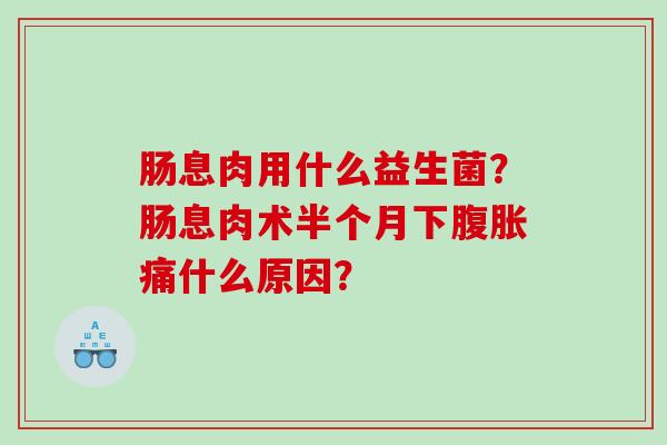 肠息肉用什么益生菌？肠息肉术半个月下腹胀痛什么原因？