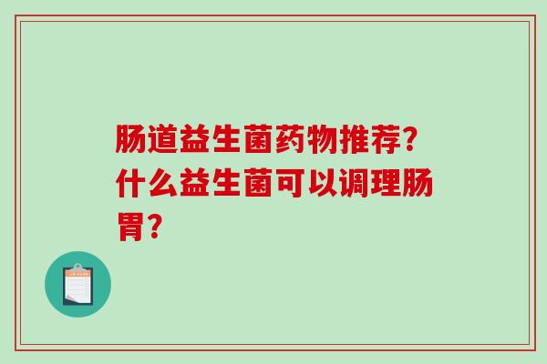 肠道益生菌药物推荐？什么益生菌可以调理肠胃？